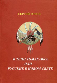 В тени томагавка или Русские в Новом Свете (Сергей Юров)