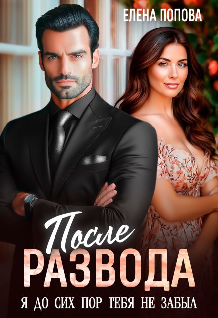 После развода. Я до сих пор тебя не забыл (Елена Попова)